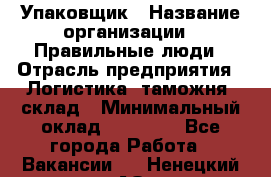 Упаковщик › Название организации ­ Правильные люди › Отрасль предприятия ­ Логистика, таможня, склад › Минимальный оклад ­ 18 000 - Все города Работа » Вакансии   . Ненецкий АО